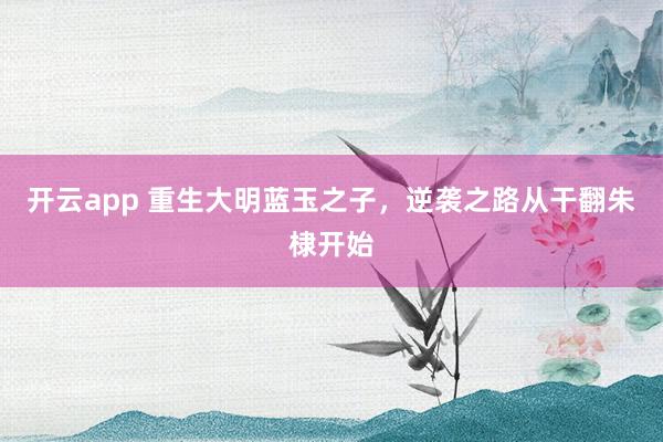 开云app 重生大明蓝玉之子，逆袭之路从干翻朱棣开始