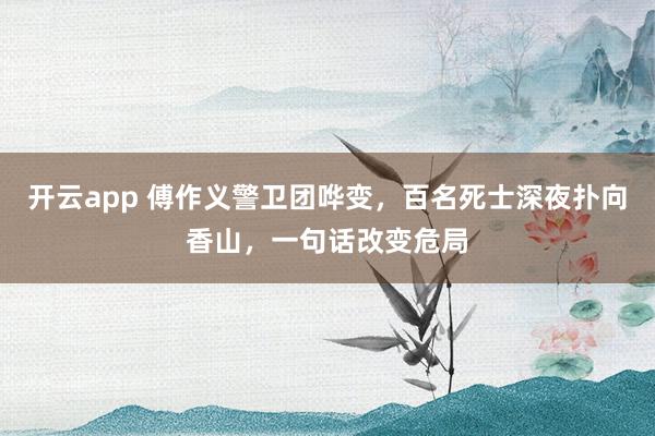 开云app 傅作义警卫团哗变，百名死士深夜扑向香山，一句话改变危局