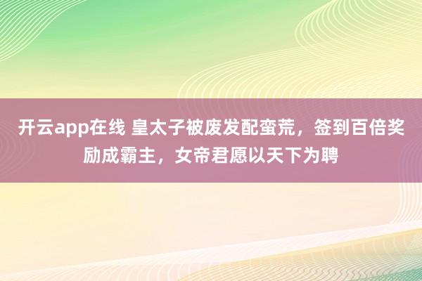 开云app在线 皇太子被废发配蛮荒，签到百倍奖励成霸主，女帝君愿以天下为聘