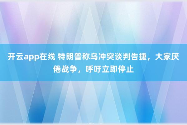 开云app在线 特朗普称乌冲突谈判告捷，大家厌倦战争，呼吁立即停止