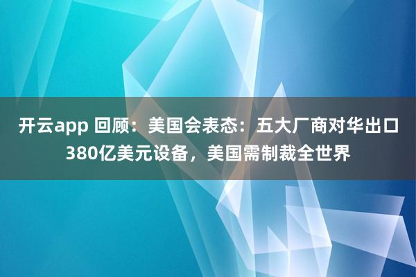 开云app 回顾：美国会表态：五大厂商对华出口380亿美元设备，美国需制裁全世界