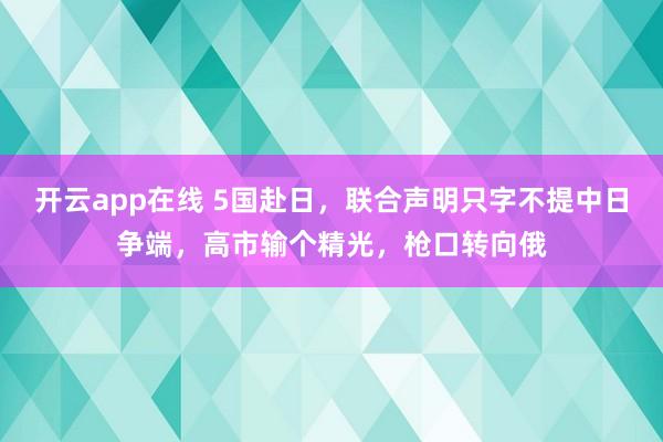 开云app在线 5国赴日，联合声明只字不提中日争端，高市输个精光，枪口转向俄