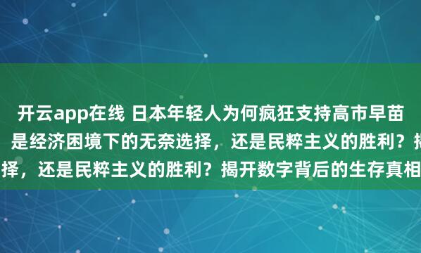 开云app在线 日本年轻人为何疯狂支持高市早苗？92.4%的支持率背后，是经济困境下的无奈选择，还是民粹主义的胜利？揭开数字背后的生存真相