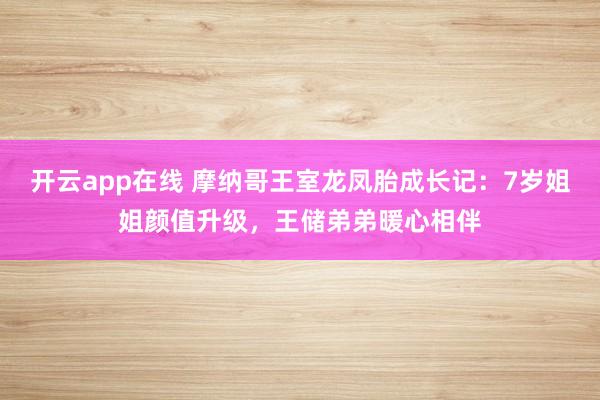 开云app在线 摩纳哥王室龙凤胎成长记：7岁姐姐颜值升级，王储弟弟暖心相伴