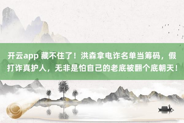 开云app 藏不住了！洪森拿电诈名单当筹码，假打诈真护人，无非是怕自己的老底被翻个底朝天！