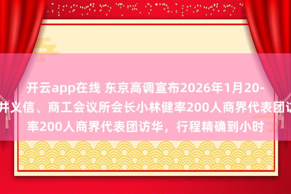 开云app在线 东京高调宣布2026年1月20-23日由经团联会长筒井义信、商工会议所会长小林健率200人商界代表团访华，行程精确到小时