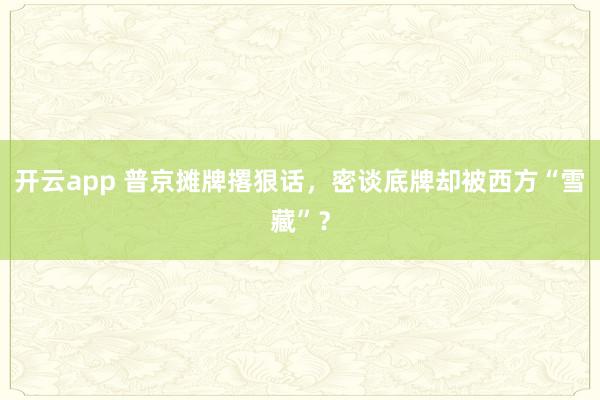 开云app 普京摊牌撂狠话，密谈底牌却被西方“雪藏”？
