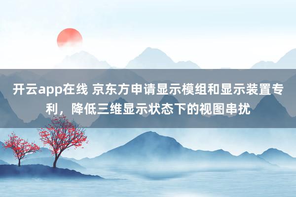 开云app在线 京东方申请显示模组和显示装置专利，降低三维显示状态下的视图串扰