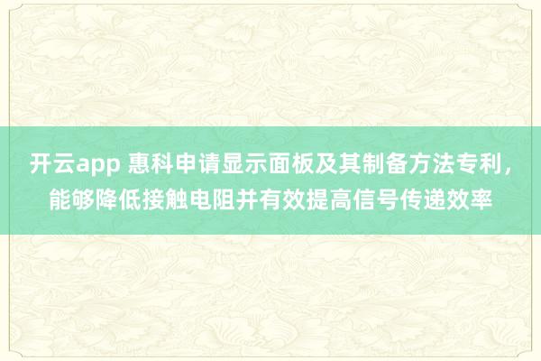 开云app 惠科申请显示面板及其制备方法专利，能够降低接触电阻并有效提高信号传递效率
