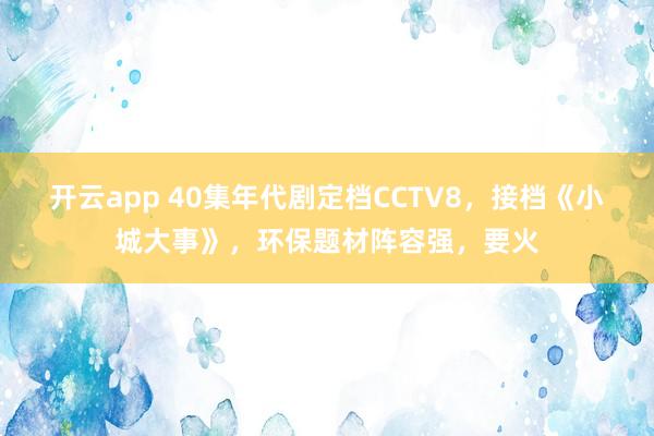 开云app 40集年代剧定档CCTV8，接档《小城大事》，环保题材阵容强，要火