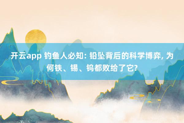 开云app 钓鱼人必知: 铅坠背后的科学博弈， 为何铁、锡、钨都败给了它?