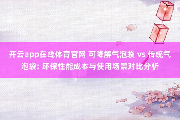 开云app在线体育官网 可降解气泡袋 vs 传统气泡袋: 环保性能成本与使用场景对比分析
