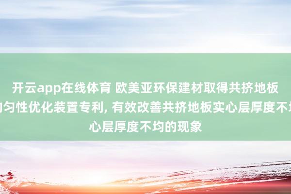开云app在线体育 欧美亚环保建材取得共挤地板实心层均匀性优化装置专利， 有效改善共挤地板实心层厚度不均的现象
