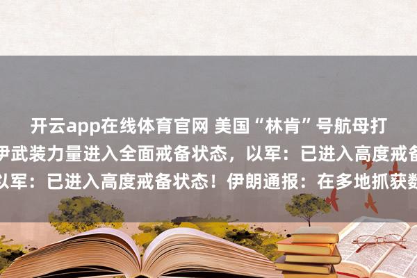 开云app在线体育官网 美国“林肯”号航母打击群抵达中东！伊朗称伊武装力量进入全面戒备状态，以军：已进入高度戒备状态！伊朗通报：在多地抓获数百人