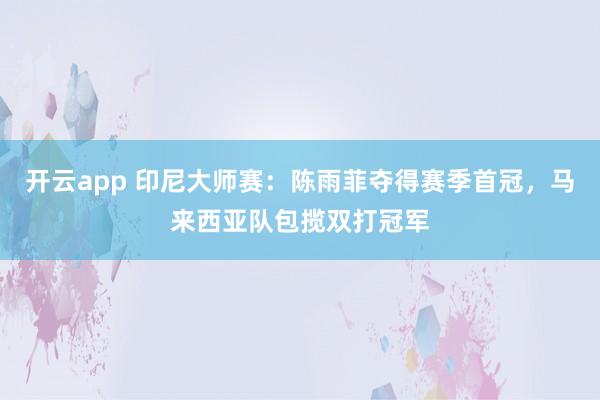 开云app 印尼大师赛：陈雨菲夺得赛季首冠，马来西亚队包揽双打冠军