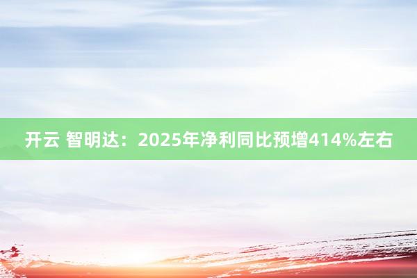 开云 智明达：2025年净利同比预增414%左右