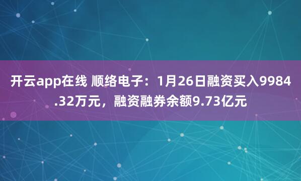 开云app在线 顺络电子：1月26日融资买入9984.32万元，融资融券余额9.73亿元