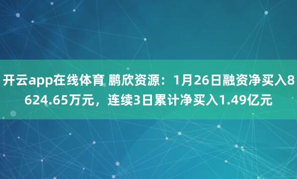 开云app在线体育 鹏欣资源：1月26日融资净买入8624.65万元，连续3日累计净买入1.49亿元