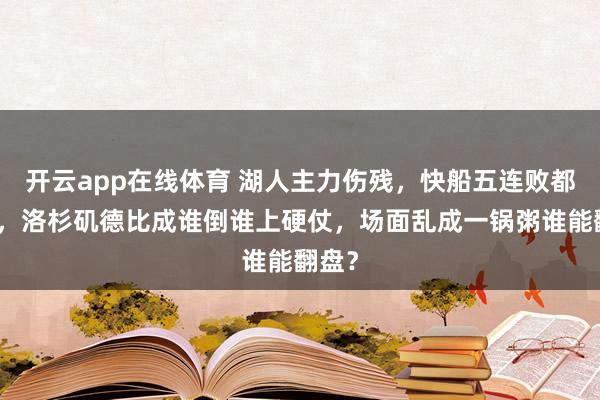 开云app在线体育 湖人主力伤残，快船五连败都不怕，洛杉矶德比成谁倒谁上硬仗，场面乱成一锅粥谁能翻盘？