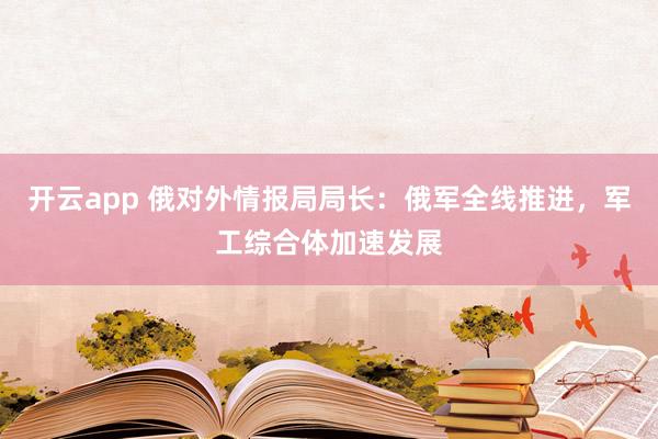 开云app 俄对外情报局局长：俄军全线推进，军工综合体加速发展