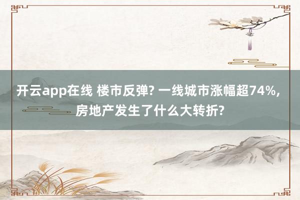 开云app在线 楼市反弹? 一线城市涨幅超74%， 房地产发生了什么大转折?
