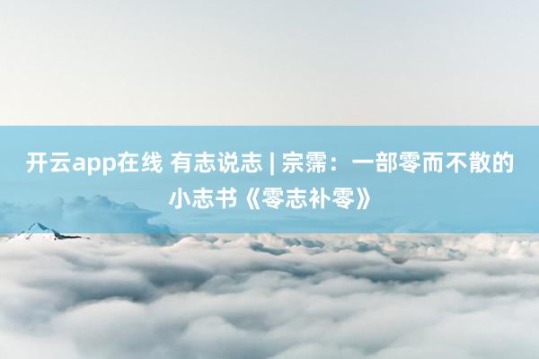开云app在线 有志说志 | 宗霈：一部零而不散的小志书《零志补零》