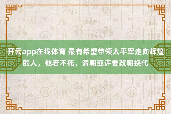 开云app在线体育 最有希望带领太平军走向辉煌的人，他若不死，清朝或许要改朝换代