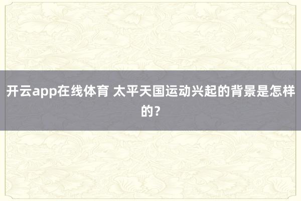 开云app在线体育 太平天国运动兴起的背景是怎样的？