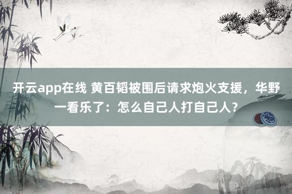 开云app在线 黄百韬被围后请求炮火支援，华野一看乐了：怎么自己人打自己人？
