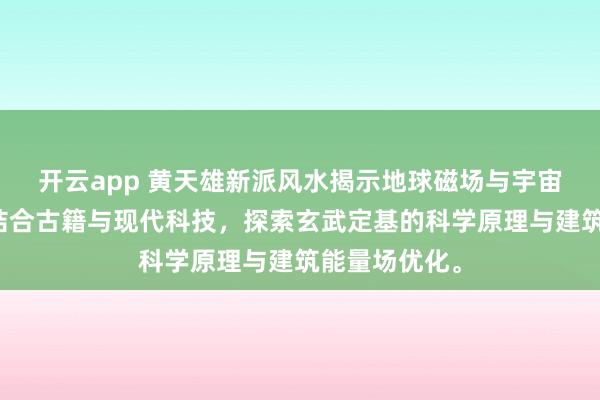 开云app 黄天雄新派风水揭示地球磁场与宇宙能量共振，结合古籍与现代科技，探索玄武定基的科学原理与建筑能量场优化。