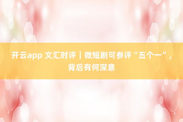 开云app 文汇时评｜微短剧可参评“五个一”，背后有何深意