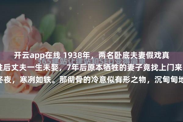 开云app在线 1938年，两名卧底夫妻假戏真做结为真夫妻，妻子牺牲后丈夫一生未娶，7年后原本牺牲的妻子竟找上门来……1947年末，邯郸的冬夜，寒冽如铁。那彻骨的冷意似有形之物，沉甸甸地压在每一寸空气里，让人真切感受到岁月的萧索与严酷。就在这几间用废旧飞机残骸和铁轨搭建起来的简陋平房里，刚立下“特...