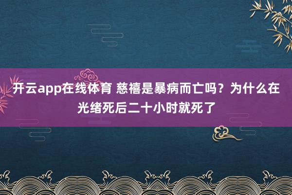 开云app在线体育 慈禧是暴病而亡吗？为什么在光绪死后二十小时就死了