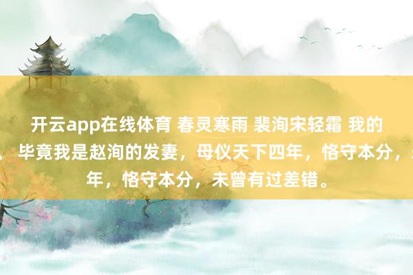 开云app在线体育 春灵寒雨 裴洵宋轻霜 我的葬仪规格极高。 毕竟我是赵洵的发妻，母仪天下四年，恪守本分，未曾有过差错。