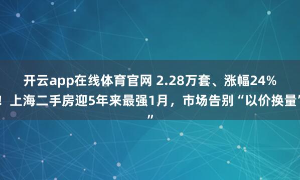 开云app在线体育官网 2.28万套、涨幅24%！上海二手房迎5年来最强1月，市场告别“以价换量”