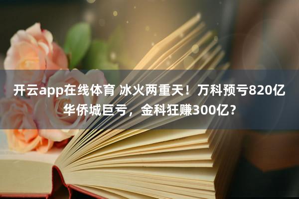 开云app在线体育 冰火两重天！万科预亏820亿华侨城巨亏，金科狂赚300亿？