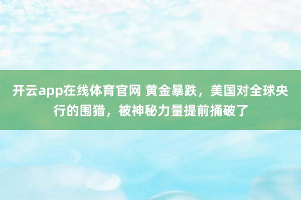 开云app在线体育官网 黄金暴跌，美国对全球央行的围猎，被神秘力量提前捅破了