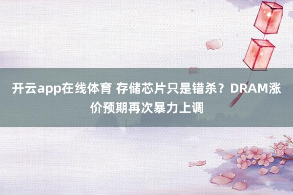 开云app在线体育 存储芯片只是错杀？DRAM涨价预期再次暴力上调