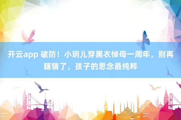 开云app 破防！小玥儿穿黑衣悼母一周年，别再瞎猜了，孩子的思念最纯粹