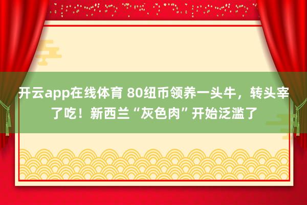 开云app在线体育 80纽币领养一头牛,转头宰了吃!新西兰“灰色肉”开始泛滥了