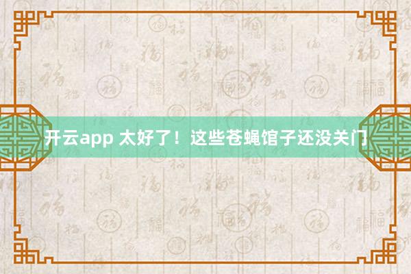 开云app 太好了！这些苍蝇馆子还没关门