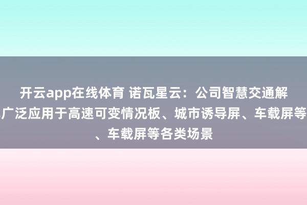 开云app在线体育 诺瓦星云：公司智慧交通解决方案已广泛应用于高速可变情况板、城市诱导屏、车载屏等各类场景