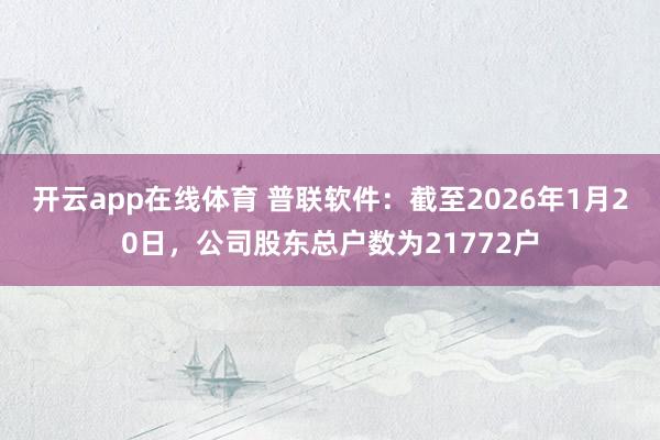 开云app在线体育 普联软件：截至2026年1月20日，公司股东总户数为21772户
