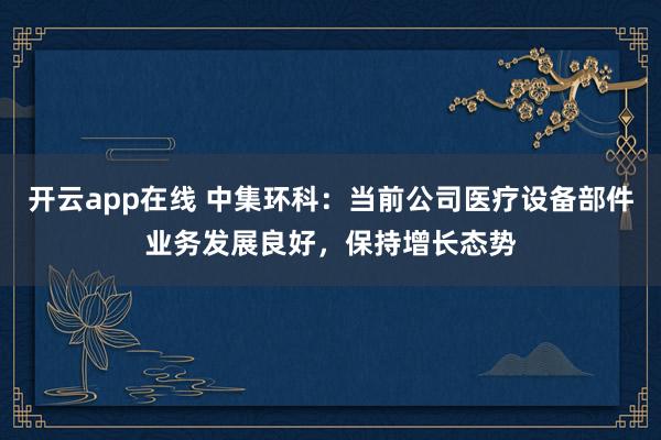 开云app在线 中集环科：当前公司医疗设备部件业务发展良好，保持增长态势