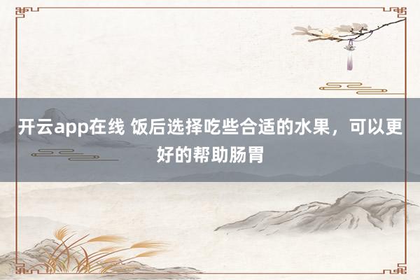 开云app在线 饭后选择吃些合适的水果，可以更好的帮助肠胃