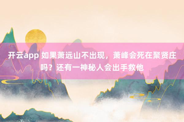 开云app 如果萧远山不出现，萧峰会死在聚贤庄吗？还有一神秘人会出手救他