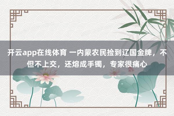 开云app在线体育 一内蒙农民捡到辽国金牌，不但不上交，还熔成手镯，专家很痛心
