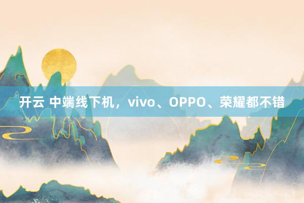 开云 中端线下机，vivo、OPPO、荣耀都不错