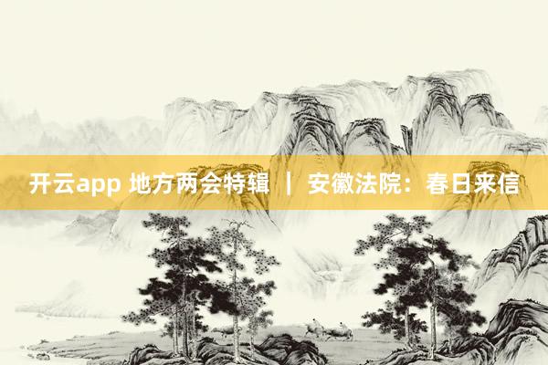 开云app 地方两会特辑 ｜ 安徽法院：春日来信