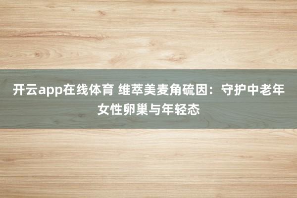 开云app在线体育 维萃美麦角硫因：守护中老年女性卵巢与年轻态